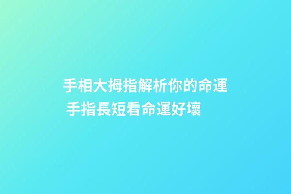手相大拇指解析你的命運 手指長短看命運好壞-第1張-觀點-玄機派